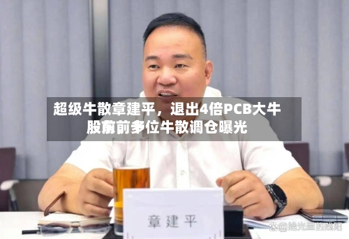 超级牛散章建平，退出4倍PCB大牛股前前十股东，多位牛散调仓曝光-第2张图片