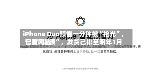iPhone Duo预售一分钟被“抢光”，官方网站一度“崩溃”	，发货已排至明年1月-第2张图片