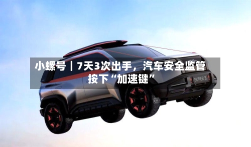 小螺号｜7天3次出手，汽车安全监管按下“加速键”-第2张图片