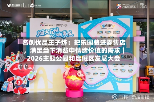 名创优品王子烨：把乐园装进零售店，满足当下消费中情绪价值的需求｜2026主题公园和度假区发展大会-第2张图片