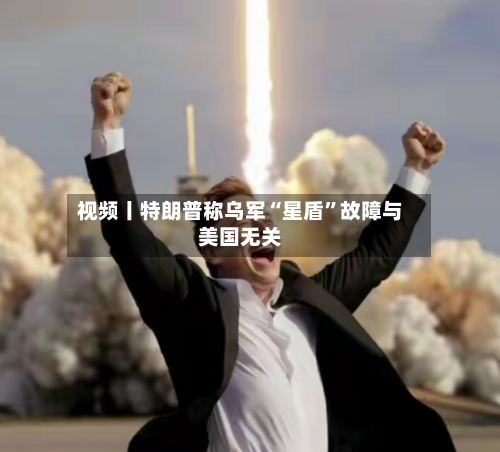 视频丨特朗普称乌军“星盾	”故障与美国无关-第2张图片