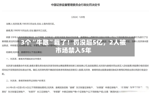 3个“牛散	”栽了！罚没超5亿，2人被市场禁入5年-第2张图片