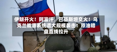 伊朗开火！阿富汗、巴基斯坦交火！乌克兰能源系统遭大规模袭击！原油暗盘直线拉升