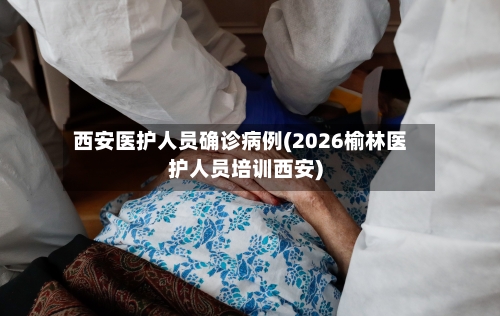 西安医护人员确诊病例(2026榆林医护人员培训西安)