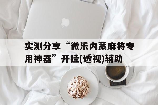 实测分享“微乐内蒙麻将专用神器”开挂(透视)辅助的简单介绍
