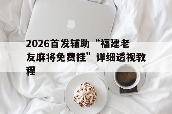 2026首发辅助“福建老友麻将免费挂”详细透视教程的简单介绍