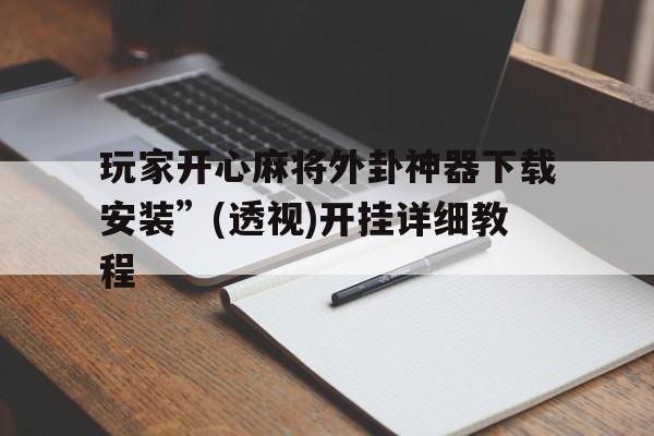 玩家开心麻将外卦神器下载安装”(透视)开挂详细教程的简单介绍