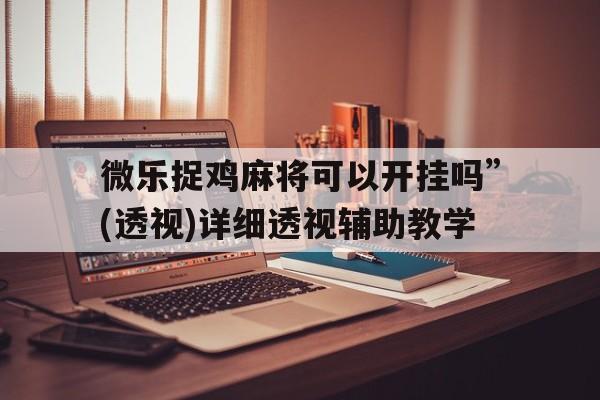 微乐捉鸡麻将可以开挂吗	”(透视)详细透视辅助教学