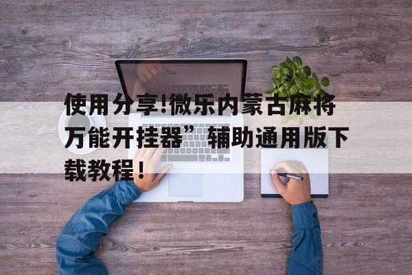 包含使用分享!微乐内蒙古麻将万能开挂器”辅助通用版下载教程！的词条